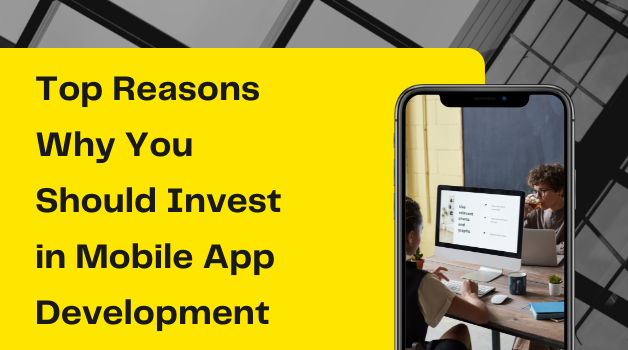 Top Reasons Why You Should Invest in Mobile App Development